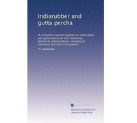 Indiarubber and gutta percha: A complete practical treatise on indiarubber and gutta percha in their historical, botanical, arboricultural, mechanical, chemical, and electrical aspects