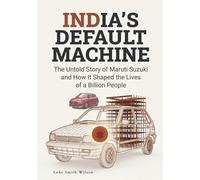 INDIA'S DEFAULT MACHINE: The Untold Story of Maruti Suzuki and How It Shaped the Lives of a Billion People (The Legacy Series)