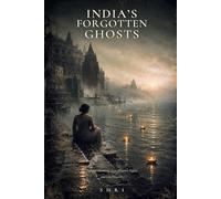 India's Forgotten Ghosts: Eighteen Indian Ghost Stories - Hauntings from Monsoon Nights and Lost Histories