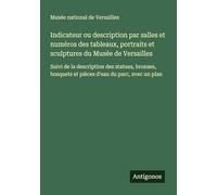 Indicateur ou description par salles et numéros des tableaux, portraits et sculptures du Musée de Versailles: Suivi de la description des statues, ... et pièces d'eau du parc, avec un plan