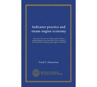 Indicator practice and steam-engine economy: With plain directions for attaching the indicator, taking diagrams, [etc.] also tables, and an outline of ... practice in testing steam-engines and boilers