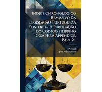 Indice Chronologico Remissivo Da Legislação Portugueza Posterior Ã Publicação Do Codigo Filippino Com Hum Appendice, Part 2...