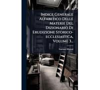 Indice Generale Alfabetico Delle Materie Del Dizionario Di Erudizione Storico-ecclesiastica, Volume 3...