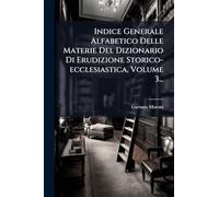 Indice Generale Alfabetico Delle Materie Del Dizionario Di Erudizione Storico-ecclesiastica, Volume 3...