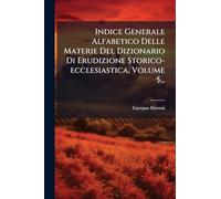 Indice Generale Alfabetico Delle Materie Del Dizionario Di Erudizione Storico-ecclesiastica, Volume 5...