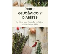 Índice Glucémico y Diabetes: La Clave para Controlar tu Azúcar con la Alimentación: Guía práctica para prevenir la diabetes tipo 2, mejorar tu salud y transformar tu dieta