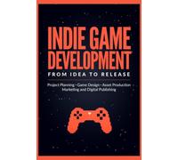 INDIE GAME DEVELOPMENT FROM IDEA TO RELEASE: Project Planning Game Design Asset Production Marketing and Digital Publishing