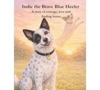 Indie the Brave Blue Heeler: A Story of Love, Courage and Finding Home