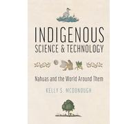 Indigenous Science and Technology: Nahuas and the World Around Them
