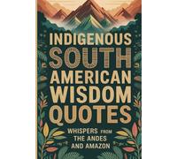 Indigenous South American Wisdom Quotes: Proverbs from the Andes and the Amazon for a Life of Balance and Purpose (Wisdom Sayings)