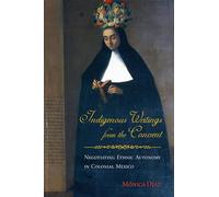 Indigenous Writings from the Convent: Negotiating Ethnic Autonomy in Colonial Mexico (First Peoples: New Directions in Indigenous Studies)
