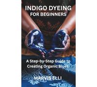 INDIGO DYEING FOR BEGINNERS: A Step-by-Step Guide to Creating Organic Blues