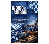 Indigo & Shibori Handbook: A Complete Guide to Traditional and Modern Resist-Dye Techniques, Including Folding, Binding, and Dyeing Fabric for Stunning Japanese-Inspired Designs