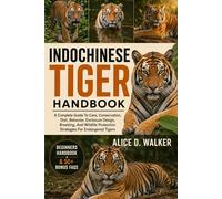INDOCHINESE TIGER HANDBOOK: A Complete Guide To Care, Conservation, Diet, Behavior, Enclosure Design, Breeding, And Wildlife Protection Strategies For Endangered Tigers