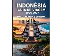 INDONÉSIA GUIA DE VIAGEM 2026-2027 BALI, JACARTA e LOMBOK: Principais atrações, dicas de especialistas, tesouros escondidos, praias isoladas, informações culturais, acomodações e roteiros detalhados