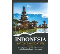 INDONESIA GUIDA DI VIAGGIO 2026 - Consigli pratici, segreti locali e avventure indimenticabili da Bali a Raja Ampat
