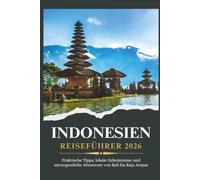 INDONESIEN REISEFÜHRER 2026 - Praktische Tipps, lokale Geheimnisse und unvergessliche Abenteuer von Bali bis Raja Ampat
