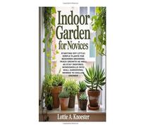Indoor Garden for Novices: Starting Off Little: Simple Plants for Beginner Growers; Track Growth as well as Stay Inspired; Windowsills into Wall Gardening; Newbie to Skilled Grower