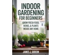 Indoor Gardening for Beginners: Grow Fresh Food, Herbs, and Plants Inside Any Home (The Complete Home Garden Series)