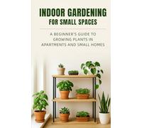 Indoor Gardening for Small Spaces: A Beignner's Guide to Growing Plants in Apartments and Small Homes
