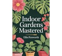 Indoor Gardens Mastered: Advanced Principles and Practical Techniques for Sustainable Indoor Plant and Food Cultivation