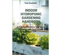 INDOOR HYDROPONIC GARDENING HANDBOOK: A Practical Beginner's Guide to Growing Fresh Foods indoors without Soil