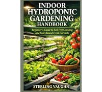 INDOOR HYDROPONIC GARDENING HANDBOOK: Beginner’s Guide to Soil-Free Growing and Year-Round Fresh Harvests