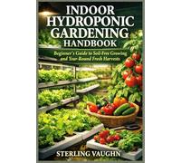 INDOOR HYDROPONIC GARDENING HANDBOOK: Beginner’s Guide to Soil-Free Growing and Year-Round Fresh Harvests