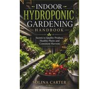 INDOOR HYDROPONIC GARDENING HANDBOOK: Secrets to Quality Produce, Healthy Plants and Consistent Harvests
