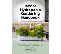 Indoor Hydroponic Gardening Handbook: Simple Indoor Gardening Techniques for Growing Fresh Food Without Soil