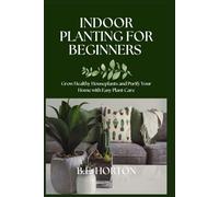 INDOOR PLANTING FOR BEGINNERS: Grow Healthy Houseplants and Purify Your Home with Easy Plant Care