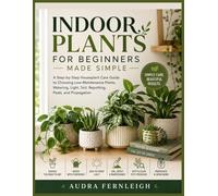 Indoor Plants for Beginners Made Simple: A Step-by-Step Houseplant Care Guide to Choosing Low-Maintenance Plants, Watering, Light, Soil, Repotting, Pests, and Propagation