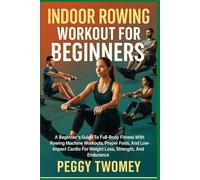 INDOOR ROWING WORKOUT FOR BEGINNERS: A Beginner’s Guide To Full-Body Fitness With Rowing Machine Workouts, Proper Form, And Low-Impact Cardio For Weight Loss, Strength, And Endurance