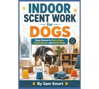 Indoor Scent Work for Dogs: Nose Games for Rainy Days, Small Spaces, and Bored Dogs