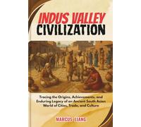 INDUS VALLEY CIVILIZATION: Tracing the Origins, Achievements, and Enduring Legacy of an Ancient South Asian World of Cities, Trade, and Culture