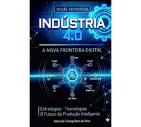 Industria 4.0 - A Nova Fronteira Digital: Estratégias, Tecnologias e o Futuro da Produção Inteligente