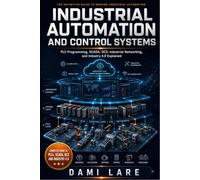 Industrial Automation and Control Systems: PLC Programming, SCADA, DCS, Industrial Networking, and Industry 4.0 Explained