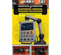 Industrial Automation and Electrical Control Guidebook for Beginners: A Step-by-Step Practical Guide to Circuit Design, Panel Wiring, Motor ... Scada and Safety in Industrial Settings