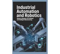 INDUSTRIAL AUTOMATION AND ROBOTICS: Sensors Actuators PLC Systems and Intelligent Manufacturing (Advanced Technologies, Manufacturing & Applied Systems)