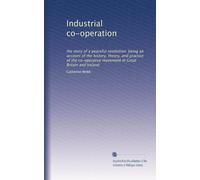 Industrial co-operation: the story of a peaceful revolution: being an account of the history, theory, and practice of the co-operative movement in Great Britain and Ireland