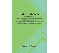 Industrial Cuba; Being A Study Of Present Commercial And Industrial Conditions, With Suggestions As To The Opportunities Presented In The Island For American Capital, Enterprise, And Labour