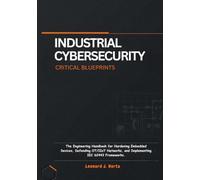 INDUSTRIAL CYBERSECURITY CRITICAL BLUEPRINTS: The Engineering Handbook for Hardening Embedded Devices, Defending OT/IIoT Networks, and Implementing IEC 62443 Frameworks.
