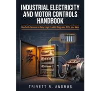 INDUSTRIAL ELECTRICITY AND MOTOR CONTROLS HANDBOOK: Hands-On Lessons in Relay Logic, Ladder Diagrams, PLCs, and More