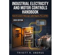 INDUSTRIAL ELECTRICITY AND MOTOR CONTROLS HANDBOOK: Hands-On Lessons in Relay Logic, Ladder Diagrams, PLCs, and More