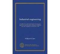 Industrial engineering (v. 1): a handbook of useful information for managers, engineers, superintendents, designers, draftsmen and other engaged in constructive work