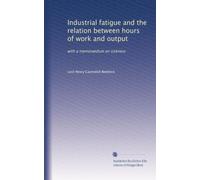 Industrial fatigue and the relation between hours of work and output: with a memorandum on sickness