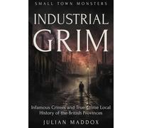 Industrial Grim: Infamous Crimes and True Crime Local History of the British Provinces (Small Town Monsters)