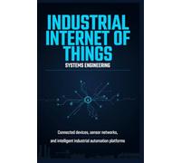 INDUSTRIAL INTERNET OF THINGS SYSTEMS ENGINEERING: Connected Devices Sensor Networks and Intelligent Industrial Automation Platforms