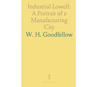 Industrial Lowell: A Portrait of a Manufacturing City: How Lowell and its neighboring towns built industrial strength, commerce, and civic institutions in