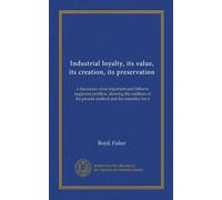 Industrial loyalty, its value, its creation, its preservation: a discussion of an important and hitherto neglected problem, showing the costlines of the present method and the remedies for it